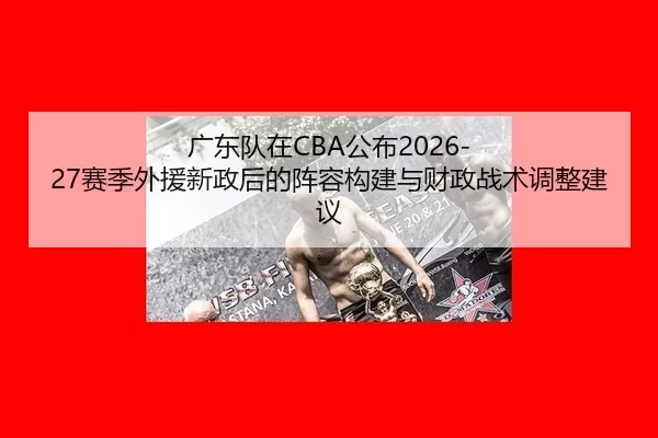广东队在CBA公布2026-27赛季外援新政后的阵容构建与财政战术调整建议
