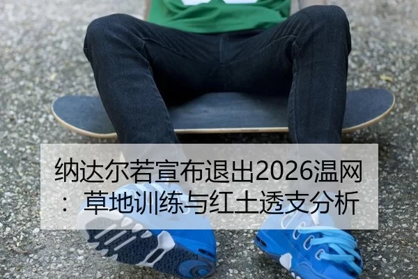 纳达尔若宣布退出2026温网：草地训练与红土透支分析