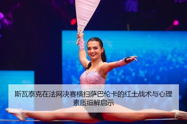 斯瓦泰克在法网决赛横扫萨巴伦卡的红土战术与心理素质细解启示