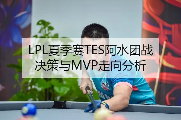 LPL夏季赛TES阿水团战决策与MVP走向分析
