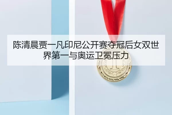 陈清晨贾一凡印尼公开赛夺冠后女双世界第一与奥运卫冕压力