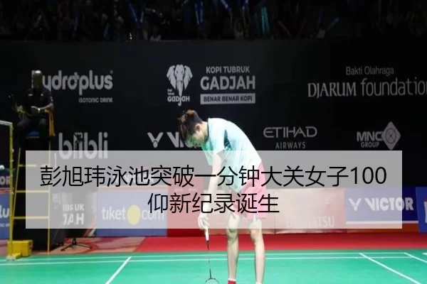 彭旭玮泳池突破一分钟大关女子100仰新纪录诞生