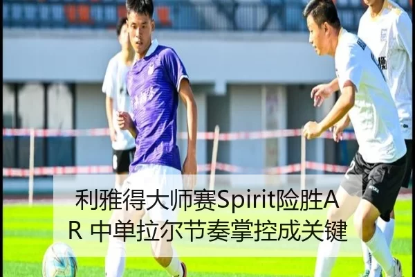 利雅得大师赛Spirit险胜AR 中单拉尔节奏掌控成关键