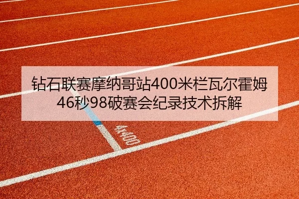 钻石联赛摩纳哥站400米栏瓦尔霍姆46秒98破赛会纪录技术拆解
