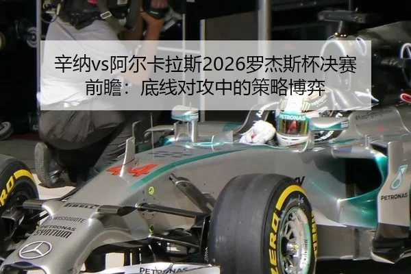 辛纳vs阿尔卡拉斯2026罗杰斯杯决赛前瞻：底线对攻中的策略博弈